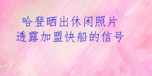 哈登晒出休闲照片 透露加盟快船的信号