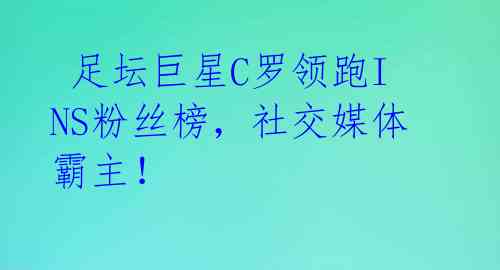  足坛巨星C罗领跑INS粉丝榜，社交媒体霸主！ 