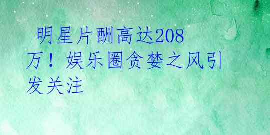 明星片酬高达208万!娱乐圈贪婪之风引发关注