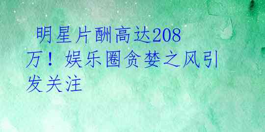  明星片酬高达208万！娱乐圈贪婪之风引发关注 