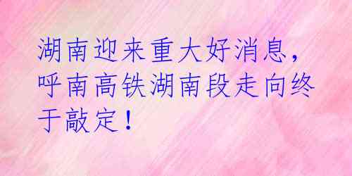 湖南迎来重大好消息，呼南高铁湖南段走向终于敲定！ 