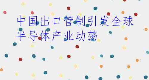 中国出口管制引发全球半导体产业动荡
