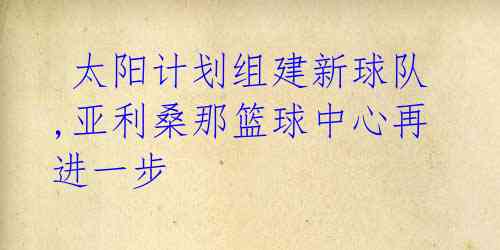 太阳计划组建新球队,亚利桑那篮球中心再进一步