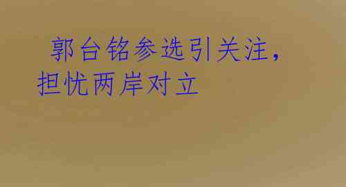 郭台铭参选引关注,担忧两岸对立