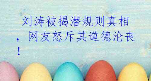 刘涛被揭潜规则真相,网友怒斥其道德沦丧!