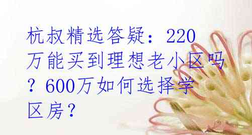 杭叔精选答疑:220万能买到理想老小区吗?600万如何选择学区房?