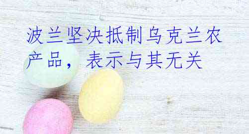 波兰坚决抵制乌克兰农产品,表示与其无关