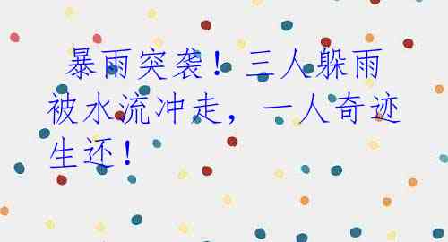 暴雨突袭!三人躲雨被水流冲走,一人奇迹生还!
