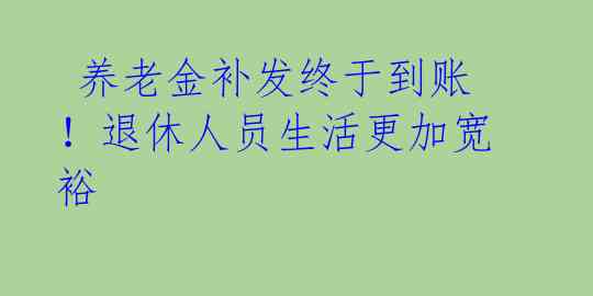  养老金补发终于到账！退休人员生活更加宽裕 