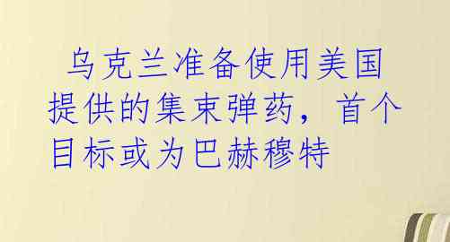  乌克兰准备使用美国提供的集束弹药，首个目标或为巴赫穆特 