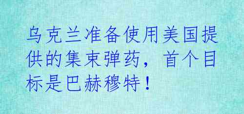 乌克兰准备使用美国提供的集束弹药,首个目标是巴赫穆特!