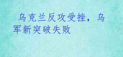 乌克兰反攻受挫,乌军新突破失败