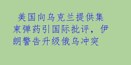 美国向乌克兰提供集束弹药引国际批评,伊朗警告升级俄乌冲突