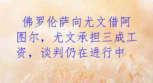 佛罗伦萨向尤文借阿图尔,尤文承担三成工资,谈判仍在进行中