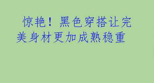 惊艳!黑色穿搭让完美身材更加成熟稳重