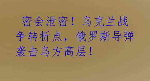  密会泄密！乌克兰战争转折点，俄罗斯导弹袭击乌方高层！ 