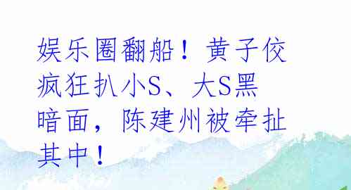 娱乐圈翻船!黄子佼疯狂扒小S、大S黑暗面,陈建州被牵扯其中!