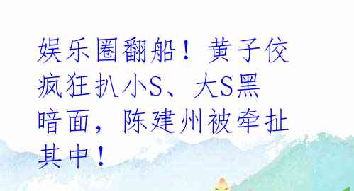 娱乐圈翻船！黄子佼疯狂扒小S、大S黑暗面，陈建州被牵扯其中！ 