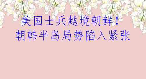 美国士兵越境朝鲜!朝韩半岛局势陷入紧张