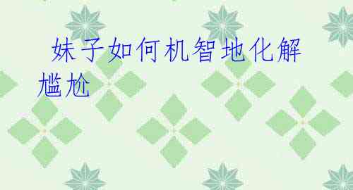 妹子如何机智地化解尴尬