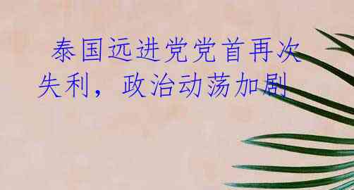 泰国远进党党首再次失利,政治动荡加剧