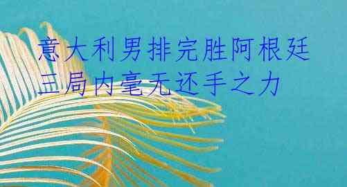  意大利男排完胜阿根廷 三局内毫无还手之力 