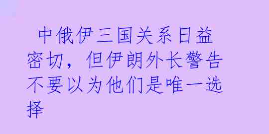 中俄伊三国关系日益密切,但伊朗外长警告不要以为他们是唯一选择