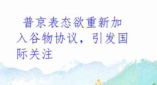 普京表态欲重新加入谷物协议,引发国际关注