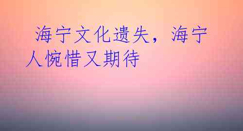 海宁文化遗失,海宁人惋惜又期待