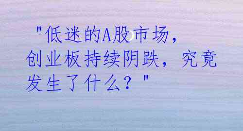  "低迷的A股市场，创业板持续阴跌，究竟发生了什么？" 