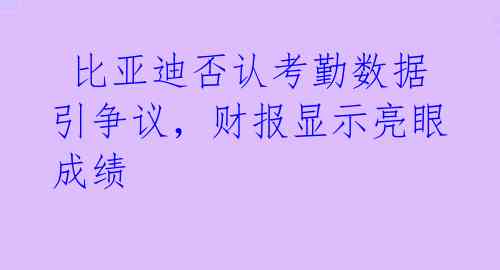  比亚迪否认考勤数据引争议，财报显示亮眼成绩 