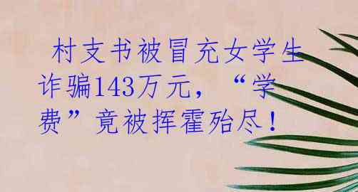  村支书被冒充女学生诈骗143万元，“学费”竟被挥霍殆尽！ 