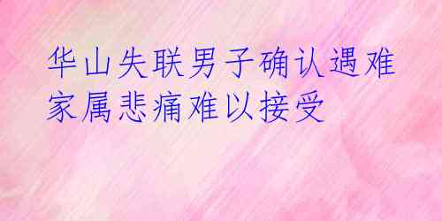 华山失联男子确认遇难 家属悲痛难以接受