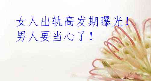 女人出轨高发期曝光!男人要当心了!