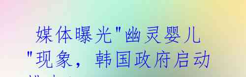 媒体曝光"幽灵婴儿"现象,韩国政府启动排查!
