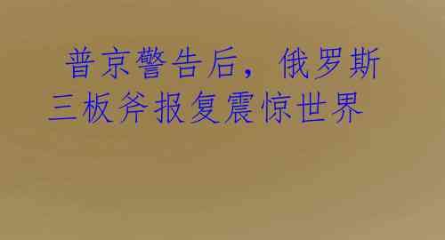  普京警告后，俄罗斯三板斧报复震惊世界 