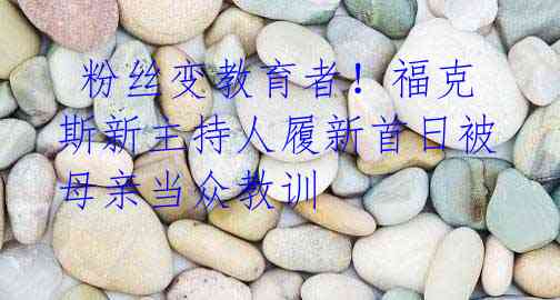 粉丝变教育者!福克斯新主持人履新首日被母亲当众教训