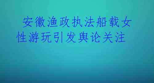 安徽渔政执法船载女性游玩引发舆论关注