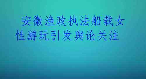  安徽渔政执法船载女性游玩引发舆论关注 