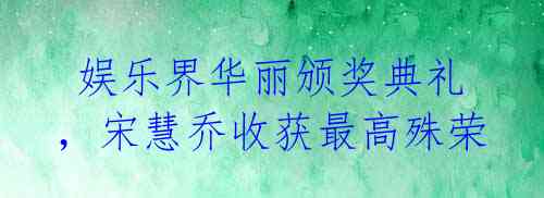 娱乐界华丽颁奖典礼,宋慧乔收获最高殊荣