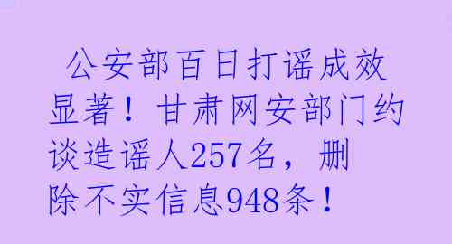 公安部百日打谣成效显著!甘肃网安部门约谈造谣人257名,删除不实信息948条!