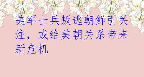 美军士兵叛逃朝鲜引关注，或给美朝关系带来新危机 