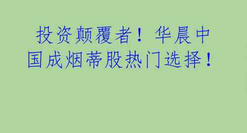 投资颠覆者!华晨中国成烟蒂股热门选择!