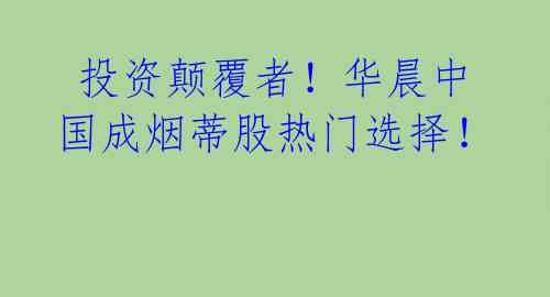  投资颠覆者！华晨中国成烟蒂股热门选择！ 