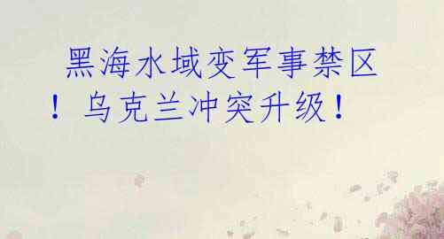 黑海水域变军事禁区!乌克兰冲突升级!