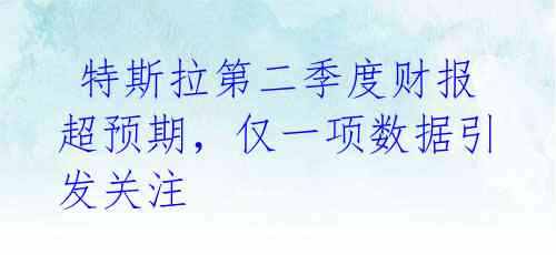 特斯拉第二季度财报超预期,仅一项数据引发关注