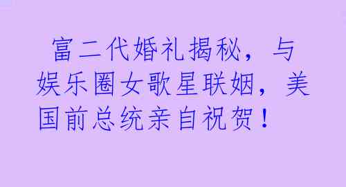  富二代婚礼揭秘，与娱乐圈女歌星联姻，美国前总统亲自祝贺！ 