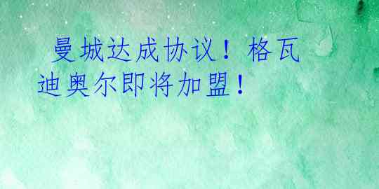  曼城达成协议！格瓦迪奥尔即将加盟！ 