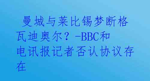  曼城与莱比锡梦断格瓦迪奥尔？-BBC和电讯报记者否认协议存在 