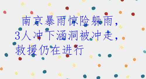 南京暴雨惊险躲雨,3人冲下涵洞被冲走,救援仍在进行